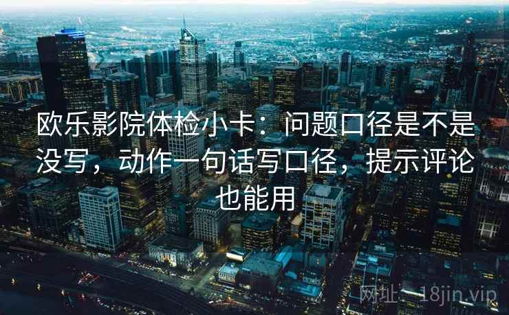欧乐影院体检小卡：问题口径是不是没写，动作一句话写口径，提示评论也能用