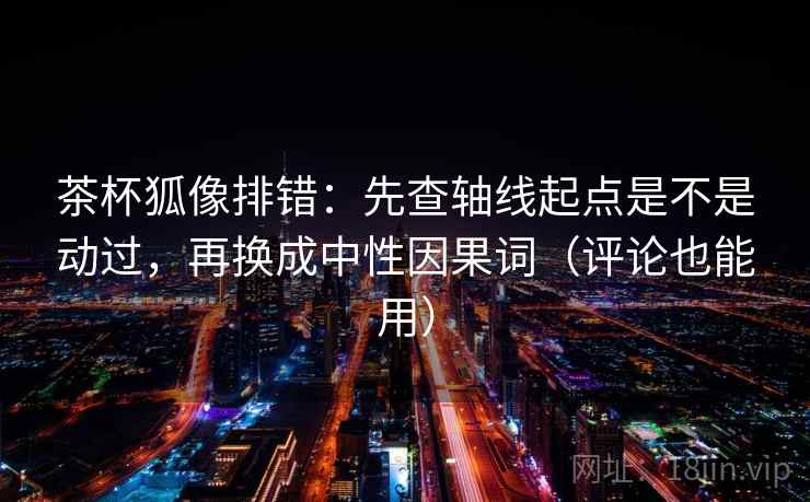 茶杯狐像排错:先查轴线起点是不是动过,再换成中性因果词(评论也能用) 茶杯狐像排错:先查轴线起点是不是动过,再换成中性因果词(评论也能用)