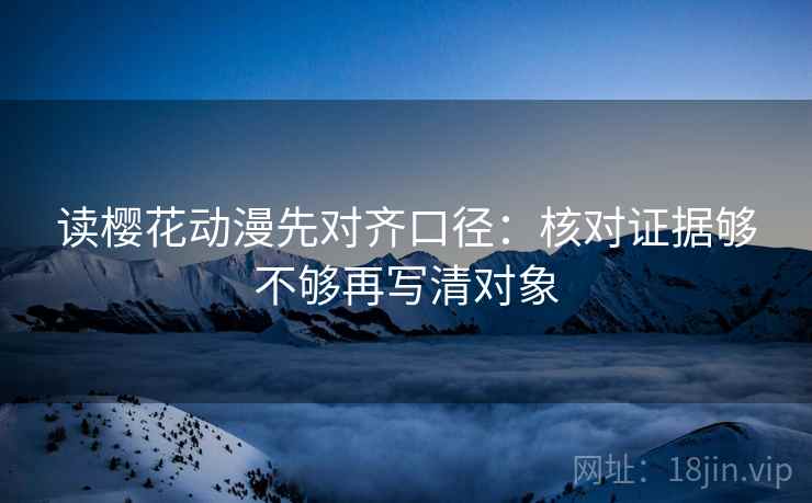 读樱花动漫先对齐口径：核对证据够不够再写清对象