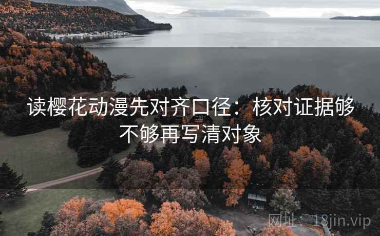 读樱花动漫先对齐口径:核对证据够不够再写清对象 读樱花动漫先对齐口径:核对证据够不够再写清对象
