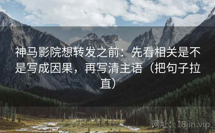 神马影院想转发之前：先看相关是不是写成因果，再写清主语（把句子拉直）