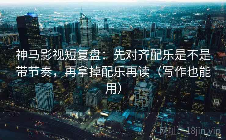 神马影视短复盘：先对齐配乐是不是带节奏，再拿掉配乐再读（写作也能用）