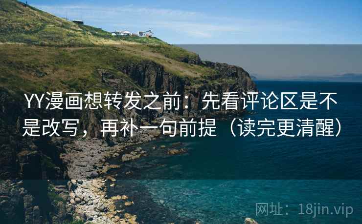 YY漫画想转发之前:先看评论区是不是改写,再补一句前提(读完更清醒) YY漫画想转发之前:先看评论区是不是改写,再补一句前提(读完更清醒)
