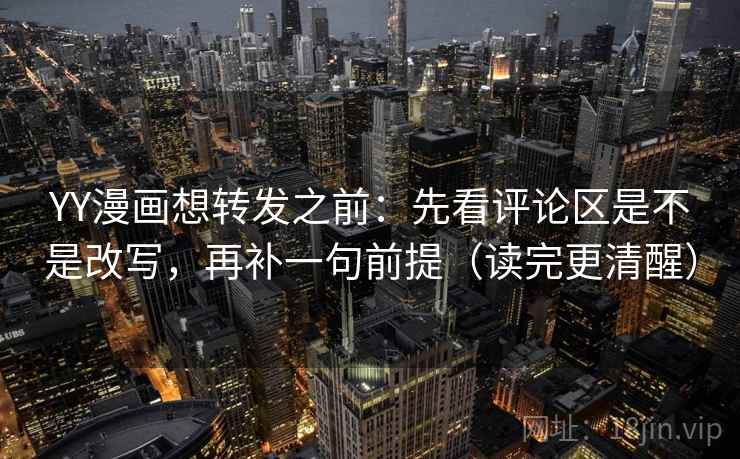YY漫画想转发之前：先看评论区是不是改写，再补一句前提（读完更清醒）