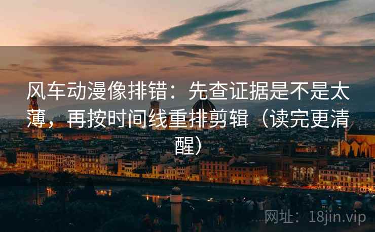 风车动漫像排错:先查证据是不是太薄,再按时间线重排剪辑(读完更清醒) 风车动漫像排错:先查证据是不是太薄,再按时间线重排剪辑(读完更清醒)