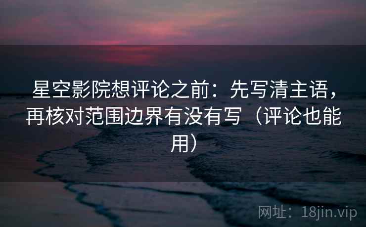 星空影院想评论之前：先写清主语，再核对范围边界有没有写（评论也能用）