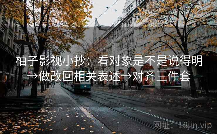 柚子影视小抄:看对象是不是说得明→做改回相关表述→对齐三件套 柚子影视小抄:看对象是不是说得明→做改回相关表述→对齐三件套