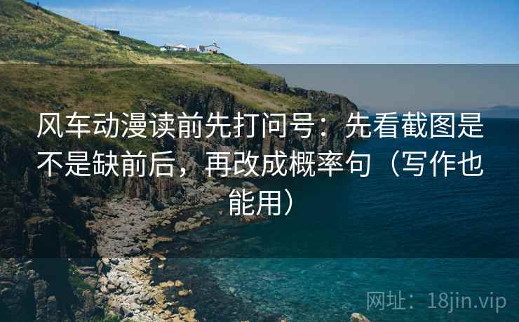 风车动漫读前先打问号：先看截图是不是缺前后，再改成概率句（写作也能用）