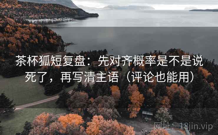茶杯狐短复盘:先对齐概率是不是说死了,再写清主语(评论也能用) 茶杯狐短复盘:先对齐概率是不是说死了,再写清主语(评论也能用)