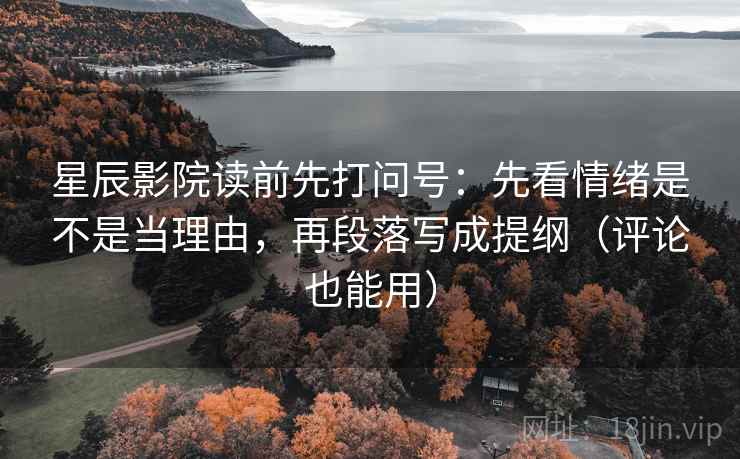 星辰影院读前先打问号：先看情绪是不是当理由，再段落写成提纲（评论也能用）