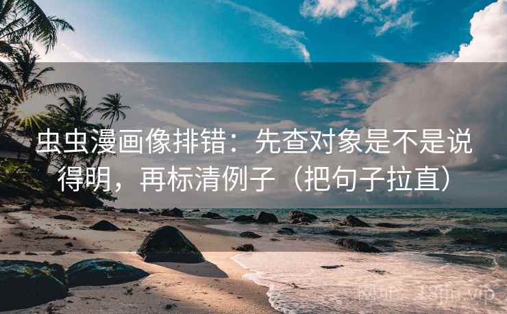 虫虫漫画像排错：先查对象是不是说得明，再标清例子（把句子拉直）