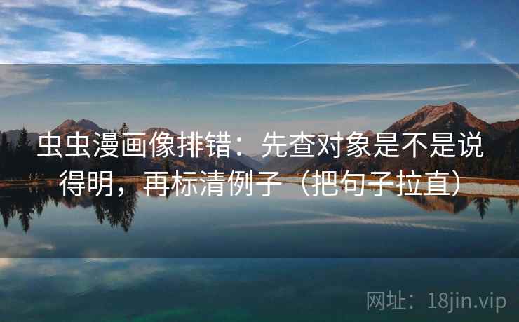 虫虫漫画像排错:先查对象是不是说得明,再标清例子(把句子拉直) 虫虫漫画像排错:先查对象是不是说得明,再标清例子(把句子拉直)