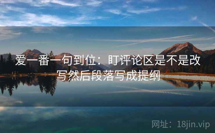 爱一番一句到位:盯评论区是不是改写然后段落写成提纲 爱一番一句到位:盯评论区是不是改写然后段落写成提纲