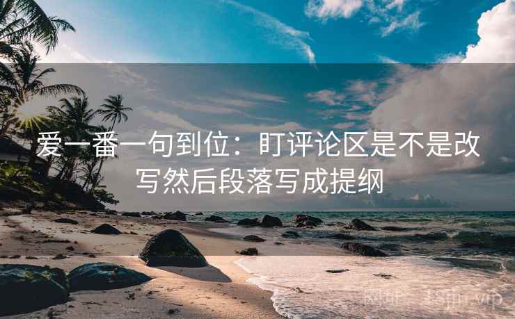 爱一番一句到位：盯评论区是不是改写然后段落写成提纲