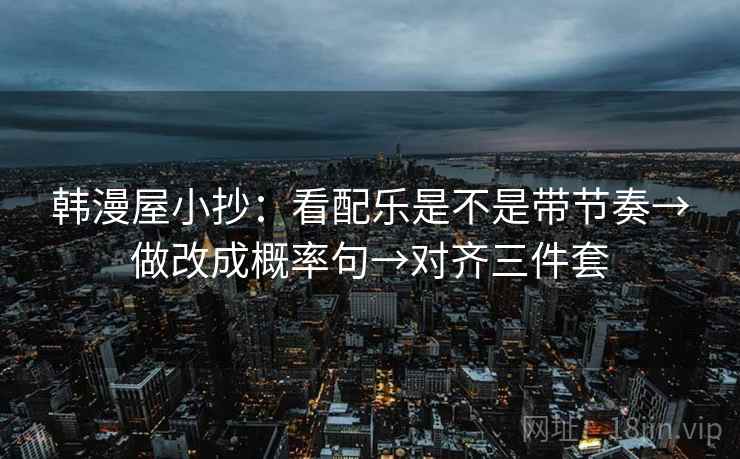 韩漫屋小抄：看配乐是不是带节奏→做改成概率句→对齐三件套