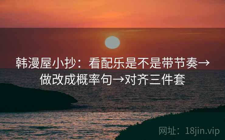 韩漫屋小抄:看配乐是不是带节奏→做改成概率句→对齐三件套 韩漫屋小抄:看配乐是不是带节奏→做改成概率句→对齐三件套