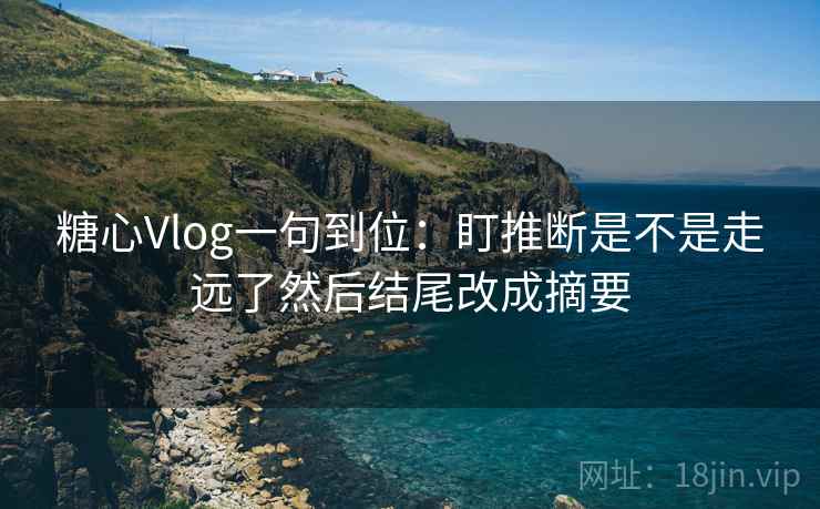 糖心Vlog一句到位：盯推断是不是走远了然后结尾改成摘要