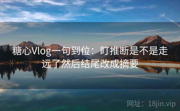 糖心Vlog一句到位:盯推断是不是走远了然后结尾改成摘要 糖心Vlog一句到位:盯推断是不是走远了然后结尾改成摘要