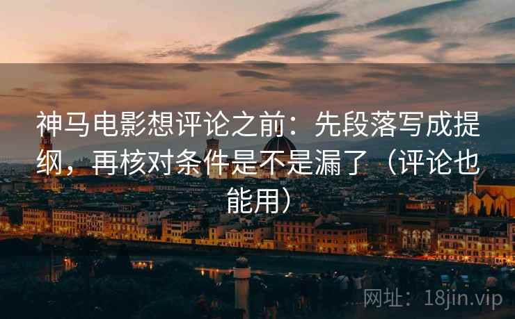 神马电影想评论之前:先段落写成提纲,再核对条件是不是漏了(评论也能用) 神马电影想评论之前:先段落写成提纲,再核对条件是不是漏了(评论也能用)