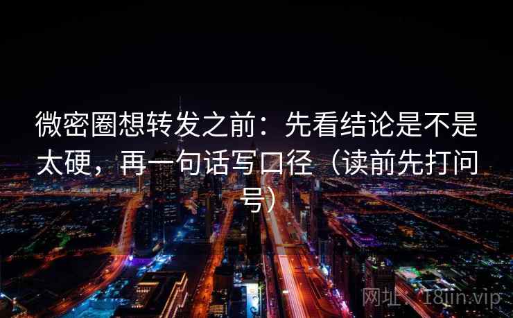 微密圈想转发之前：先看结论是不是太硬，再一句话写口径（读前先打问号）