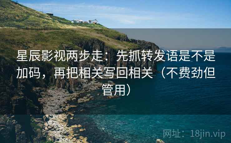 星辰影视两步走:先抓转发语是不是加码,再把相关写回相关(不费劲但管用) 星辰影视两步走:先抓转发语是不是加码,再把相关写回相关(不费劲但管用)