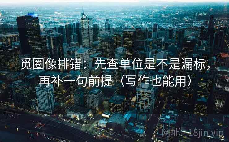 觅圈像排错:先查单位是不是漏标,再补一句前提(写作也能用) 觅圈像排错:先查单位是不是漏标,再补一句前提(写作也能用)