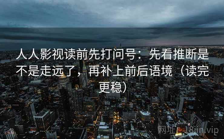 人人影视读前先打问号：先看推断是不是走远了，再补上前后语境（读完更稳）