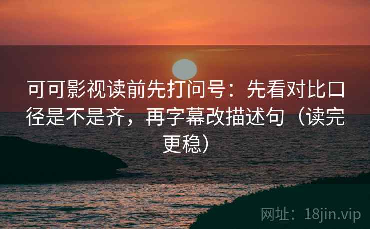 可可影视读前先打问号:先看对比口径是不是齐,再字幕改描述句(读完更稳) 可可影视读前先打问号:先看对比口径是不是齐,再字幕改描述句(读完更稳)