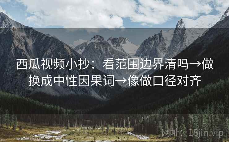 西瓜视频小抄:看范围边界清吗→做换成中性因果词→像做口径对齐 西瓜视频小抄:看范围边界清吗→做换成中性因果词→像做口径对齐