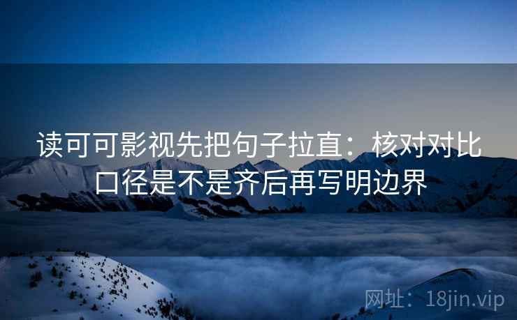 读可可影视先把句子拉直：核对对比口径是不是齐后再写明边界