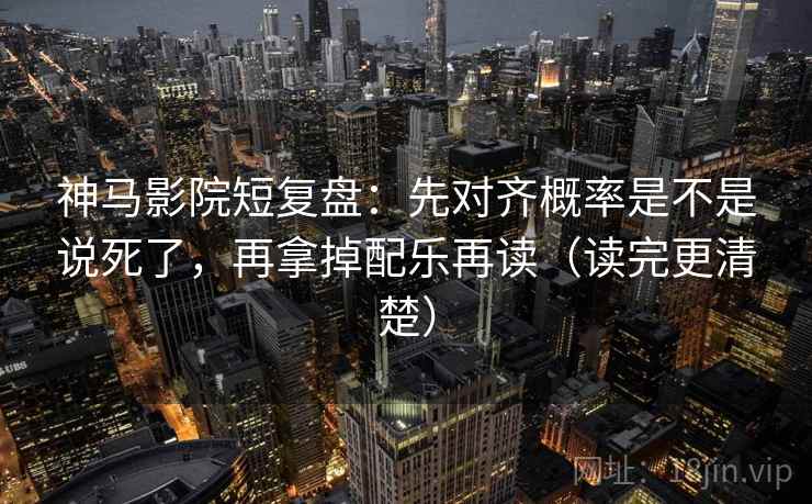 神马影院短复盘:先对齐概率是不是说死了,再拿掉配乐再读(读完更清楚) 神马影院短复盘:先对齐概率是不是说死了,再拿掉配乐再读(读完更清楚)